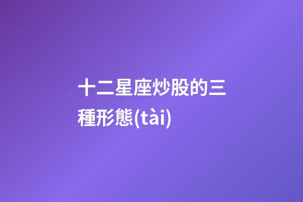 十二星座炒股的三種形態(tài)-第1張-星座運勢-玄機派