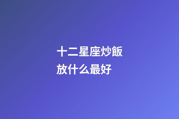 十二星座炒飯放什么最好-第1張-星座運(yùn)勢-玄機(jī)派