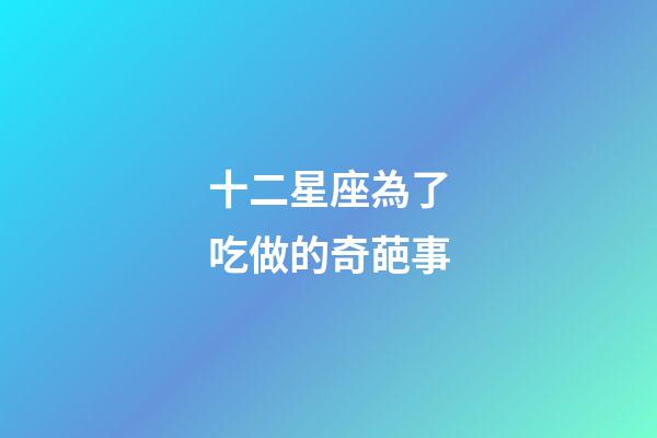 十二星座為了吃做的奇葩事-第1張-星座運(yùn)勢-玄機(jī)派