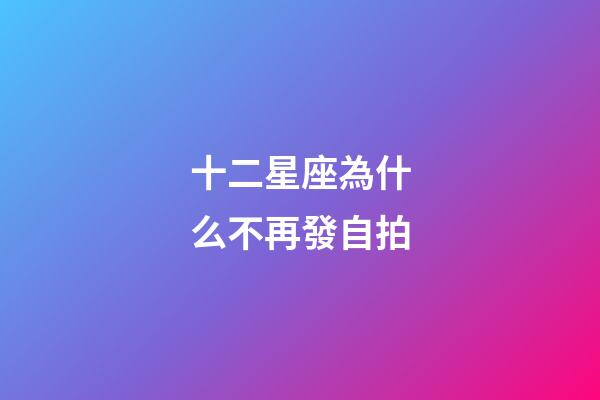 十二星座為什么不再發自拍-第1張-星座運勢-玄機派