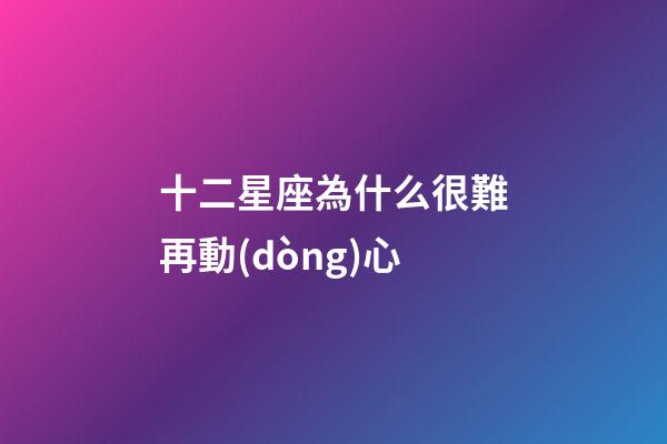 十二星座為什么很難再動(dòng)心-第1張-星座運(yùn)勢(shì)-玄機(jī)派