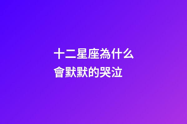 十二星座為什么會默默的哭泣-第1張-星座運勢-玄機派