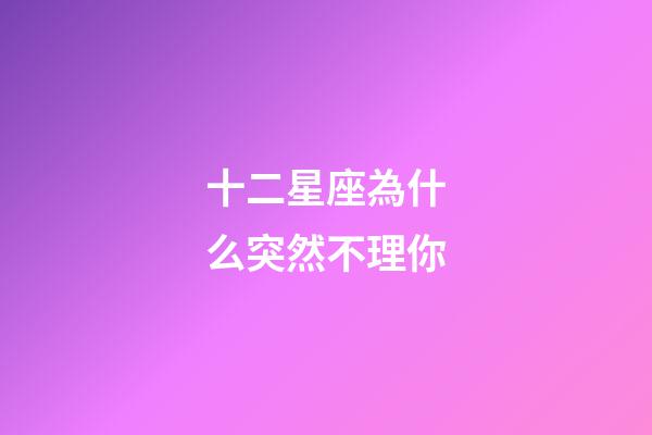 十二星座為什么突然不理你-第1張-星座運勢-玄機派