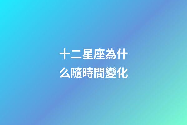 十二星座為什么隨時間變化-第1張-星座運勢-玄機派