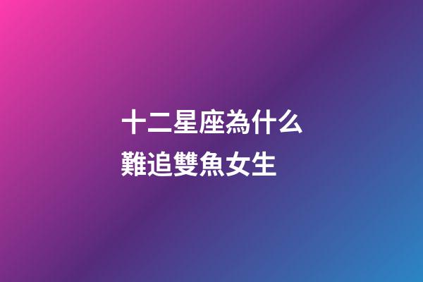 十二星座為什么難追雙魚女生-第1張-星座運(yùn)勢-玄機(jī)派