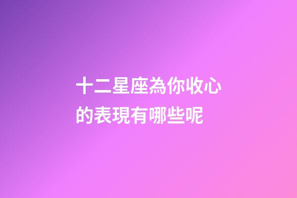十二星座為你收心的表現有哪些呢-第1張-星座運勢-玄機派