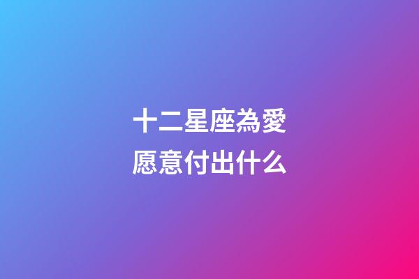 十二星座為愛愿意付出什么-第1張-星座運勢-玄機派