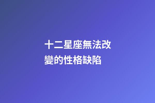 十二星座無法改變的性格缺陷-第1張-星座運勢-玄機派
