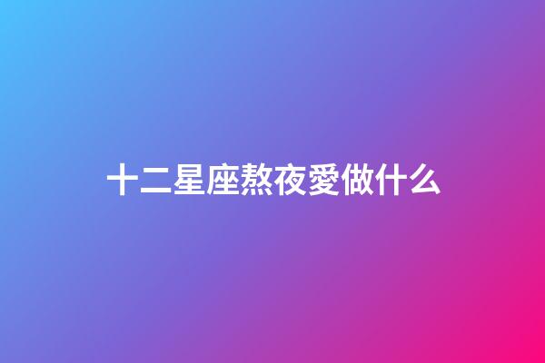 十二星座熬夜愛做什么-第1張-星座運勢-玄機派