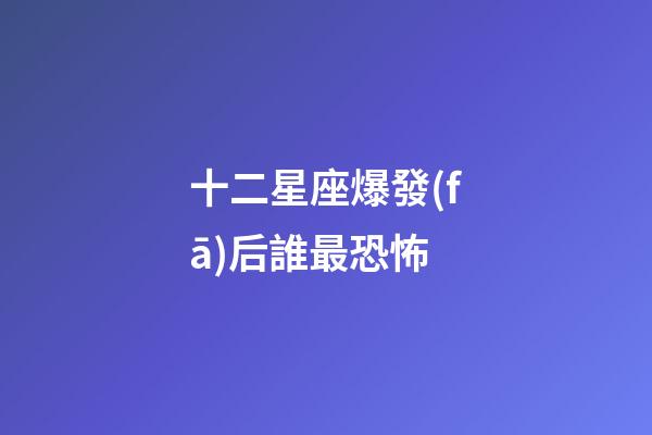 十二星座爆發(fā)后誰最恐怖-第1張-星座運勢-玄機派