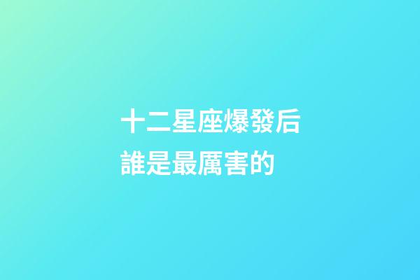 十二星座爆發后誰是最厲害的-第1張-星座運勢-玄機派