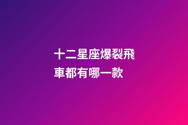 十二星座爆裂飛車都有哪一款-第1張-星座運勢-玄機派