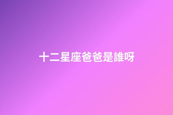 十二星座爸爸是誰呀-第1張-星座運勢-玄機派