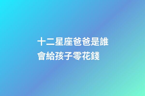 十二星座爸爸是誰會給孩子零花錢