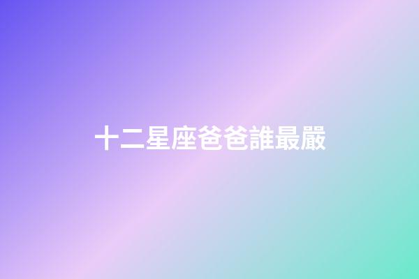 十二星座爸爸誰最嚴-第1張-星座運勢-玄機派