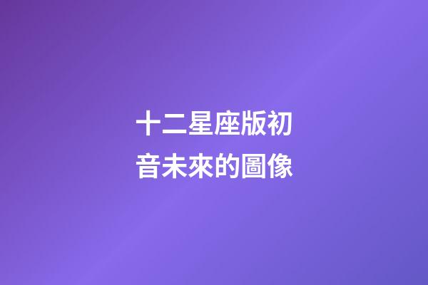 十二星座版初音未來的圖像-第1張-星座運勢-玄機派