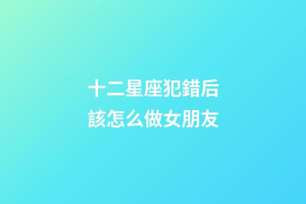 十二星座犯錯后該怎么做女朋友-第1張-星座運勢-玄機派