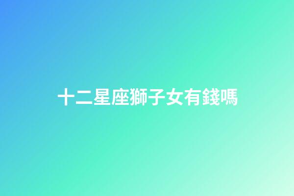 十二星座獅子女有錢嗎-第1張-星座運勢-玄機派