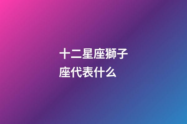 十二星座獅子座代表什么-第1張-星座運勢-玄機派
