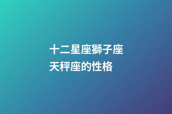 十二星座獅子座天秤座的性格-第1張-星座運(yùn)勢-玄機(jī)派