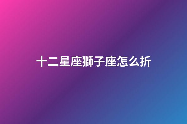 十二星座獅子座怎么折-第1張-星座運勢-玄機派