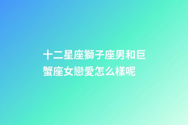 十二星座獅子座男和巨蟹座女戀愛怎么樣呢-第1張-星座運(yùn)勢(shì)-玄機(jī)派