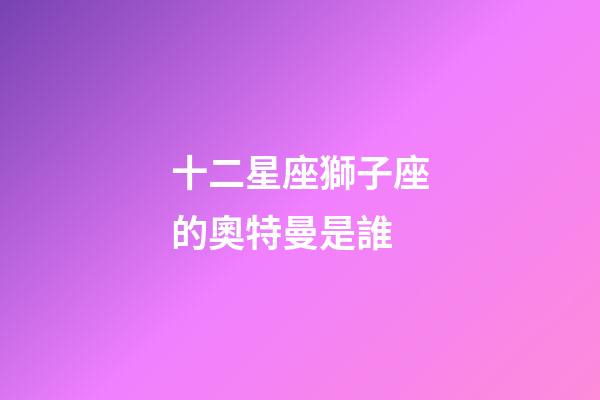 十二星座獅子座的奧特曼是誰-第1張-星座運(yùn)勢(shì)-玄機(jī)派