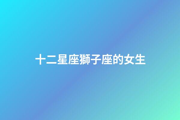 十二星座獅子座的女生-第1張-星座運(yùn)勢(shì)-玄機(jī)派