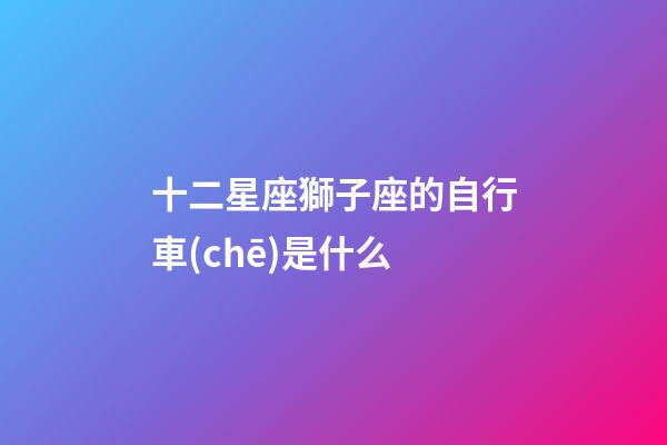 十二星座獅子座的自行車(chē)是什么