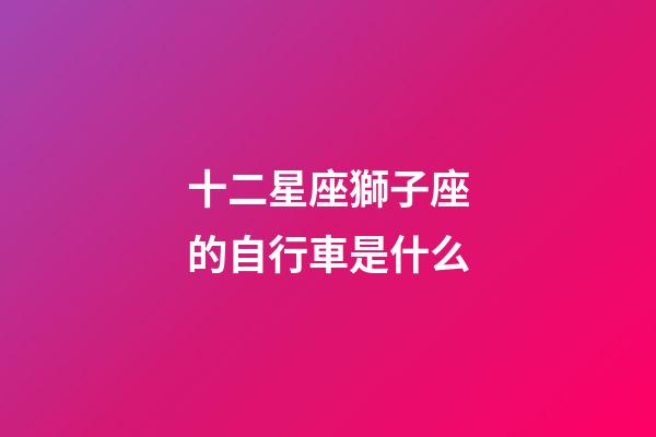 十二星座獅子座的自行車是什么