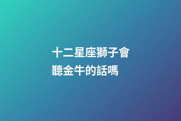 十二星座獅子會聽金牛的話嗎-第1張-星座運勢-玄機派