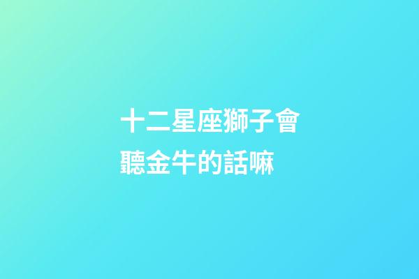 十二星座獅子會聽金牛的話嘛-第1張-星座運勢-玄機派