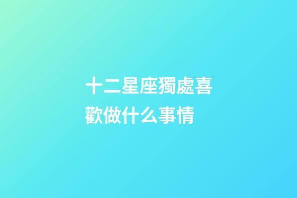 十二星座獨處喜歡做什么事情-第1張-星座運勢-玄機派