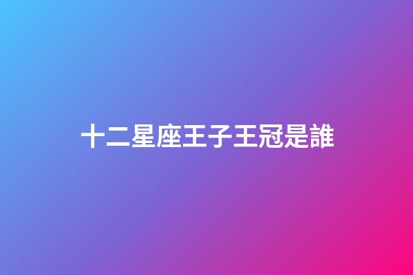 十二星座王子王冠是誰-第1張-星座運勢-玄機派