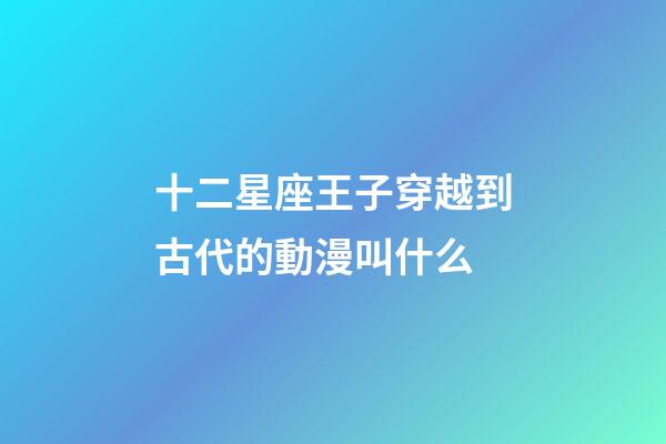 十二星座王子穿越到古代的動漫叫什么-第1張-星座運勢-玄機派