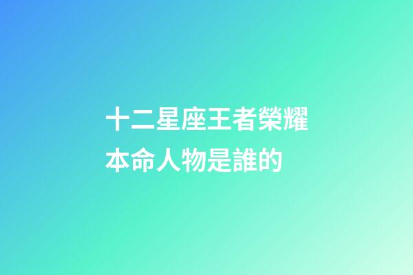 十二星座王者榮耀本命人物是誰的-第1張-星座運(yùn)勢-玄機(jī)派