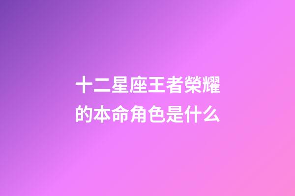 十二星座王者榮耀的本命角色是什么-第1張-星座運勢-玄機派