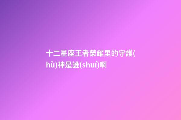 十二星座王者榮耀里的守護(hù)神是誰(shuí)啊