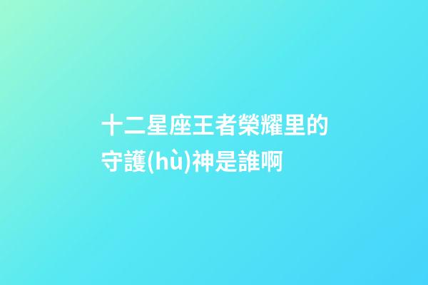 十二星座王者榮耀里的守護(hù)神是誰啊-第1張-星座運(yùn)勢-玄機(jī)派