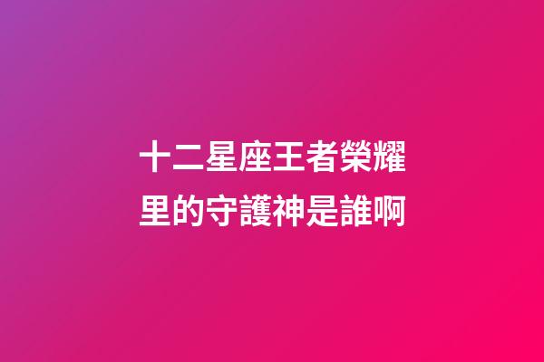 十二星座王者榮耀里的守護神是誰啊