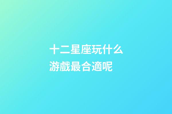 十二星座玩什么游戲最合適呢-第1張-星座運勢-玄機派