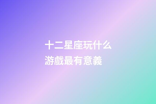 十二星座玩什么游戲最有意義-第1張-星座運勢-玄機派