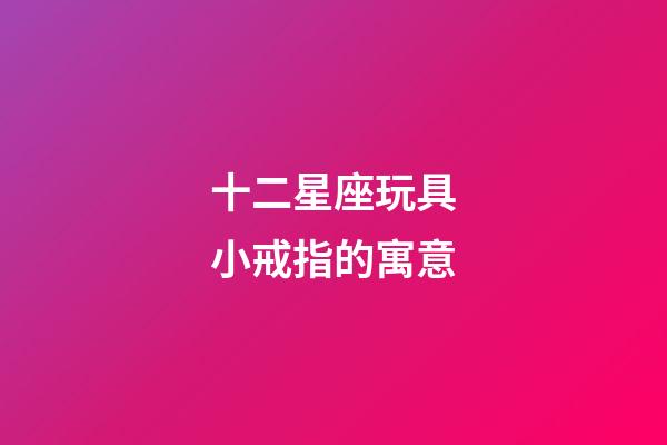 十二星座玩具小戒指的寓意-第1張-星座運勢-玄機派