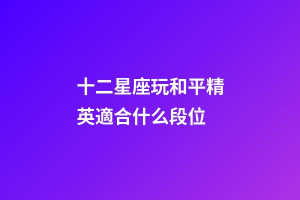 十二星座玩和平精英適合什么段位-第1張-星座運勢-玄機派
