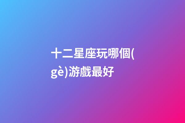 十二星座玩哪個(gè)游戲最好-第1張-星座運(yùn)勢(shì)-玄機(jī)派