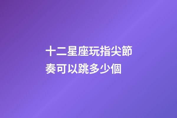 十二星座玩指尖節奏可以跳多少個-第1張-星座運勢-玄機派