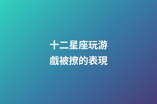 十二星座玩游戲被撩的表現-第1張-星座運勢-玄機派