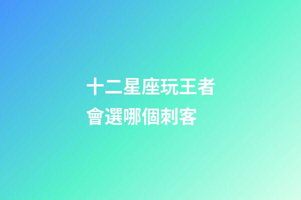 十二星座玩王者會選哪個刺客-第1張-星座運勢-玄機派