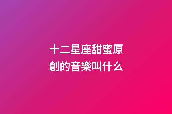 十二星座甜蜜原創的音樂叫什么-第1張-星座運勢-玄機派