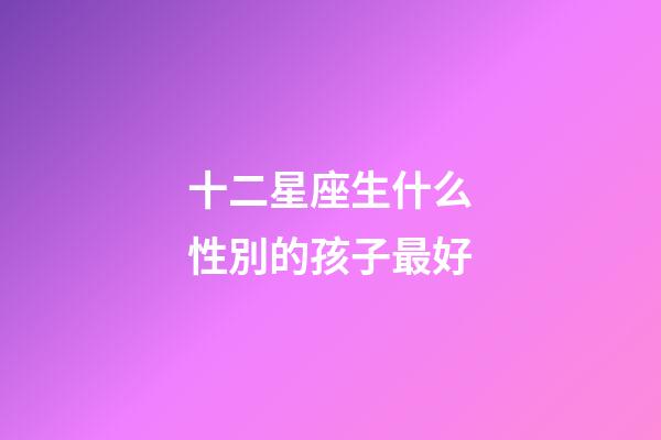 十二星座生什么性別的孩子最好-第1張-星座運(yùn)勢(shì)-玄機(jī)派